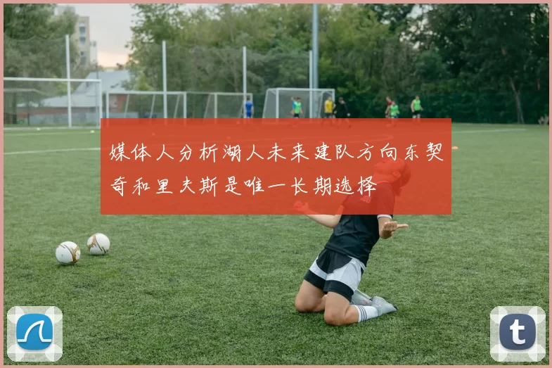 媒体人分析湖人未来建队方向东契奇和里夫斯是唯一长期选择