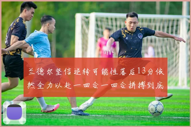 兰德尔坚信逆转可能性落后13分依然全力以赴一回合一回合拼搏到底