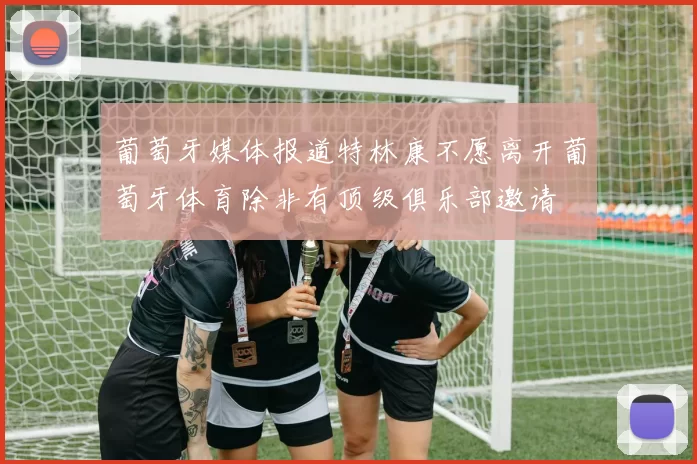 葡萄牙媒体报道特林康不愿离开葡萄牙体育除非有顶级俱乐部邀请
