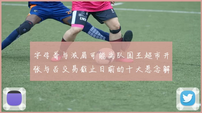 字母哥与浓眉可能离队国王超市开张与否交易截止日前的十大悬念解析