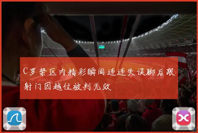 C罗禁区内精彩瞬间连连失误脚后跟射门因越位被判无效