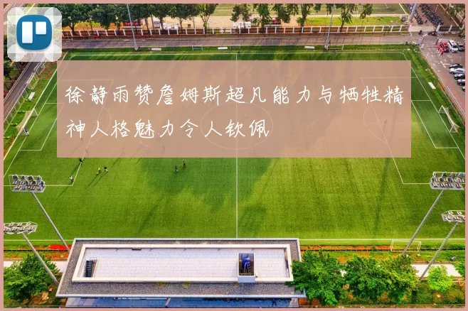 徐静雨赞詹姆斯超凡能力与牺牲精神人格魅力令人钦佩