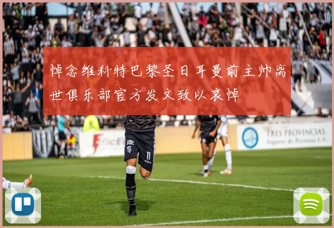 悼念维科特巴黎圣日耳曼前主帅离世俱乐部官方发文致以哀悼