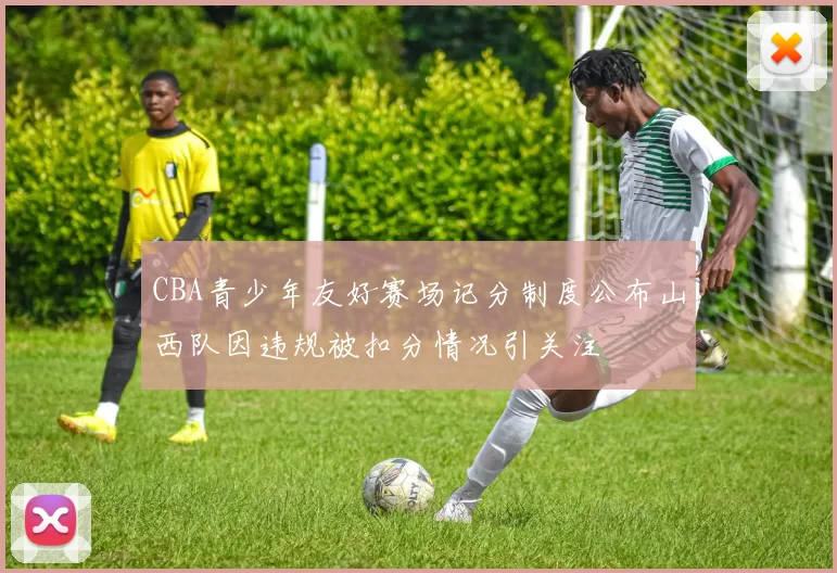 CBA青少年友好赛场记分制度公布山西队因违规被扣分情况引关注