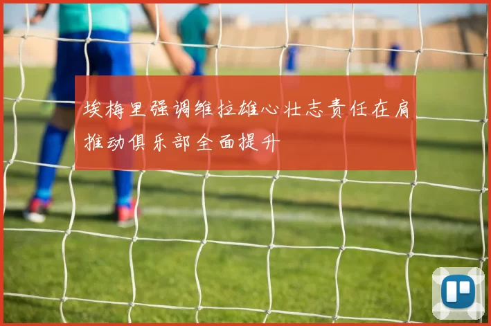 埃梅里强调维拉雄心壮志责任在肩推动俱乐部全面提升
