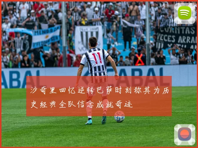 沙奇里回忆逆转巴萨时刻称其为历史经典全队信念成就奇迹