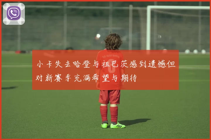 小卡失去哈登与祖巴茨感到遗憾但对新赛季充满希望与期待